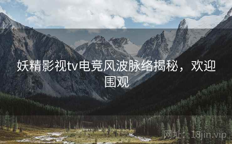 妖精影视tv电竞风波脉络揭秘，欢迎围观