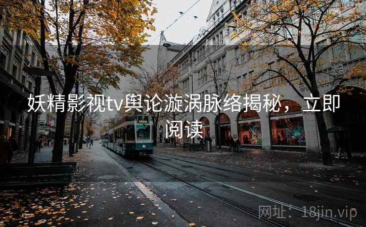 妖精影视tv舆论漩涡脉络揭秘,立即阅读 妖精影视tv舆论漩涡脉络揭秘,立即阅读